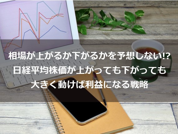 第2回　相場が上がるか下がるかを予想しない！？ 日経平均株価が上がっても下がっても大きく動けば利益になる戦略