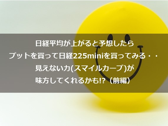 第6回　日経平均が上がると予想したらプットを買って日経225miniを買ってみる・・・ 見えない力（スマイルカーブ）が味方してくれるかも!?（前編）